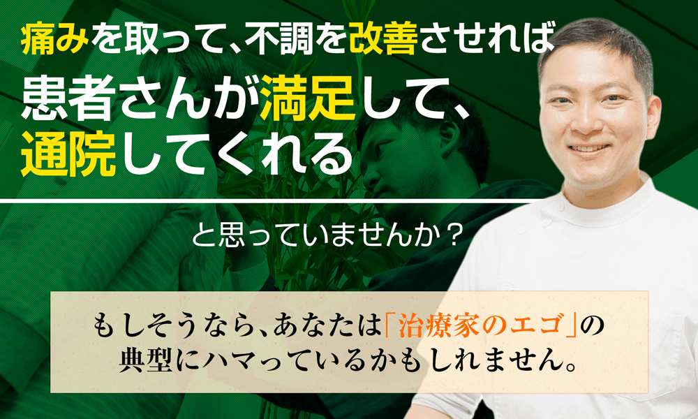 痛みを取って、不調を改善させれば
		患者さんが満足して、通院してくれると思っていませんか？もしそうならあなたは[ ｢治療家のエゴ｣の典型にハマっているかもしれません。